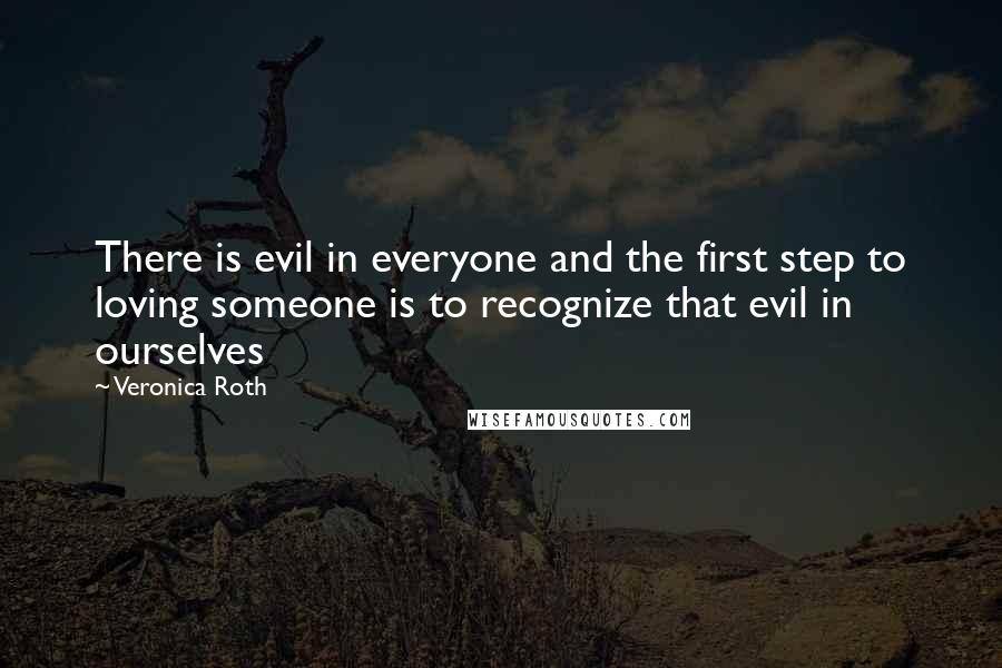 Veronica Roth Quotes: There is evil in everyone and the first step to loving someone is to recognize that evil in ourselves