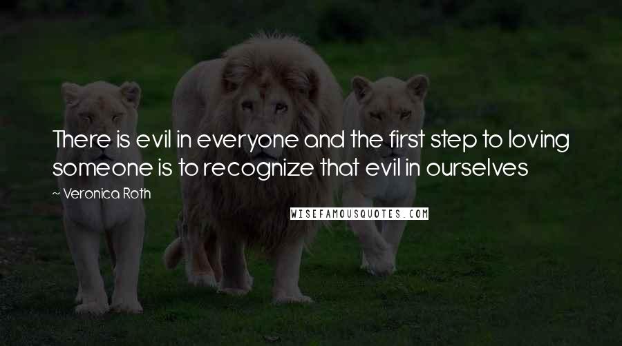 Veronica Roth Quotes: There is evil in everyone and the first step to loving someone is to recognize that evil in ourselves