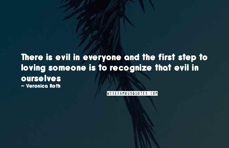 Veronica Roth Quotes: There is evil in everyone and the first step to loving someone is to recognize that evil in ourselves