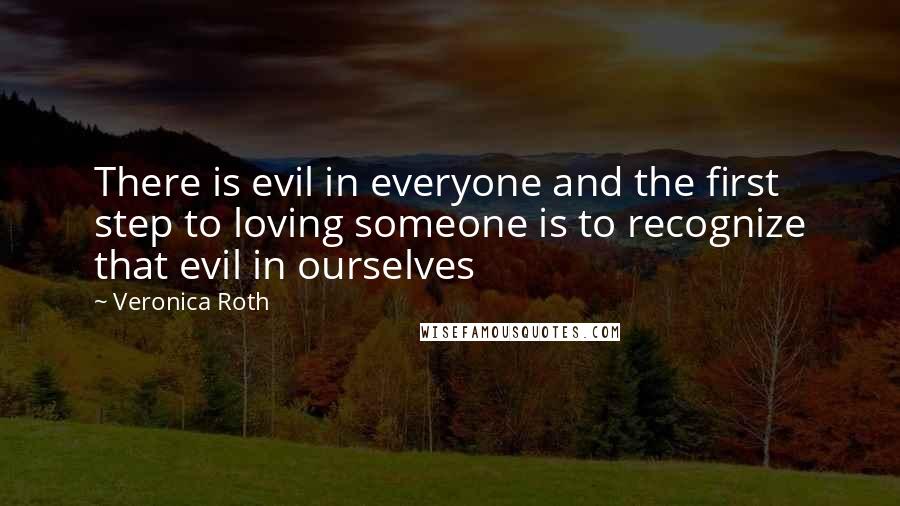 Veronica Roth Quotes: There is evil in everyone and the first step to loving someone is to recognize that evil in ourselves