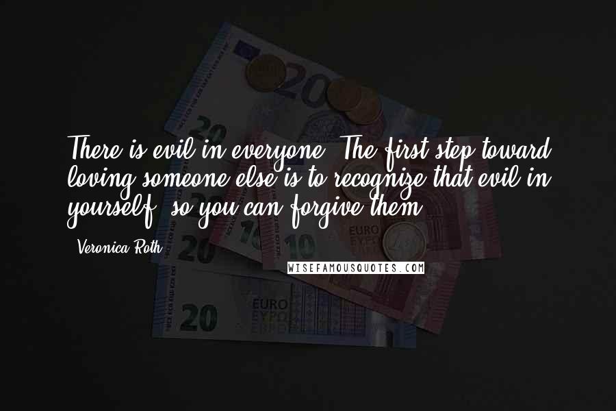 Veronica Roth Quotes: There is evil in everyone. The first step toward loving someone else is to recognize that evil in yourself, so you can forgive them.