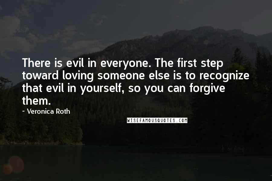Veronica Roth Quotes: There is evil in everyone. The first step toward loving someone else is to recognize that evil in yourself, so you can forgive them.