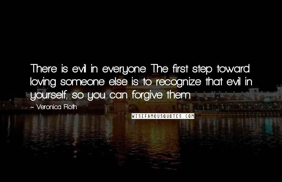 Veronica Roth Quotes: There is evil in everyone. The first step toward loving someone else is to recognize that evil in yourself, so you can forgive them.