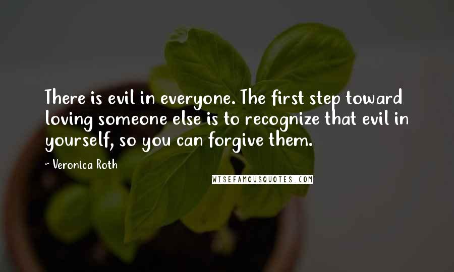 Veronica Roth Quotes: There is evil in everyone. The first step toward loving someone else is to recognize that evil in yourself, so you can forgive them.