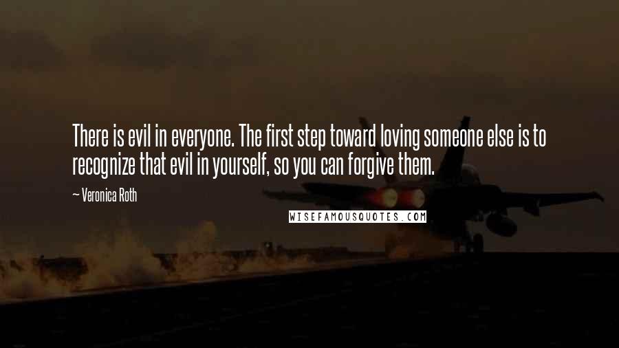 Veronica Roth Quotes: There is evil in everyone. The first step toward loving someone else is to recognize that evil in yourself, so you can forgive them.