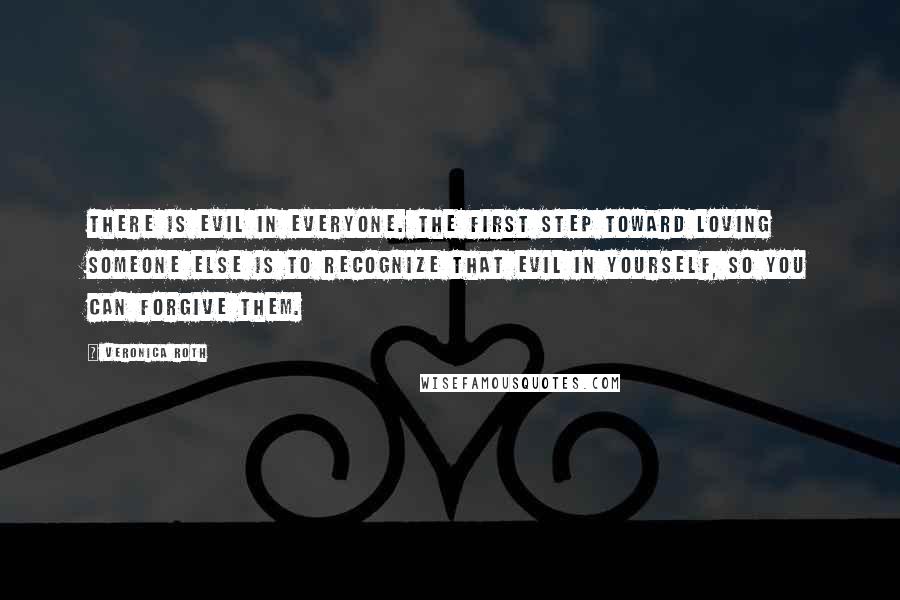 Veronica Roth Quotes: There is evil in everyone. The first step toward loving someone else is to recognize that evil in yourself, so you can forgive them.