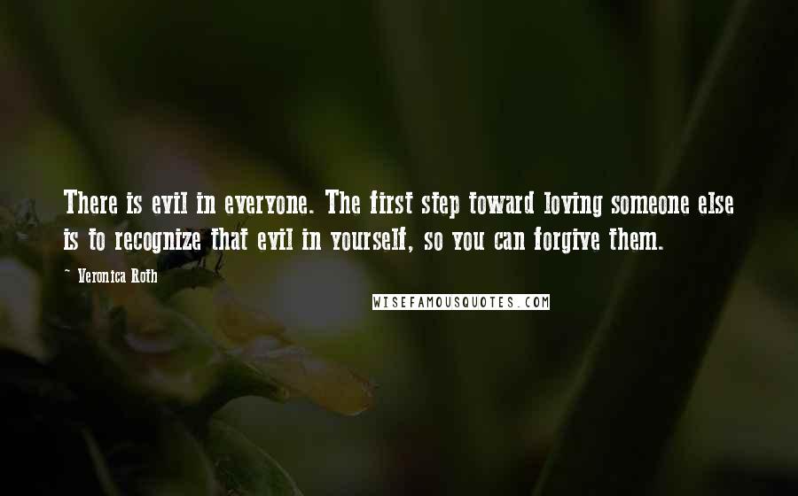 Veronica Roth Quotes: There is evil in everyone. The first step toward loving someone else is to recognize that evil in yourself, so you can forgive them.