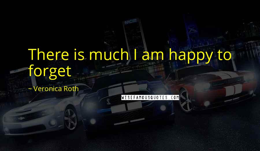 Veronica Roth Quotes: There is much I am happy to forget