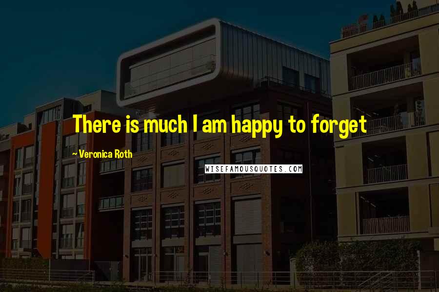 Veronica Roth Quotes: There is much I am happy to forget