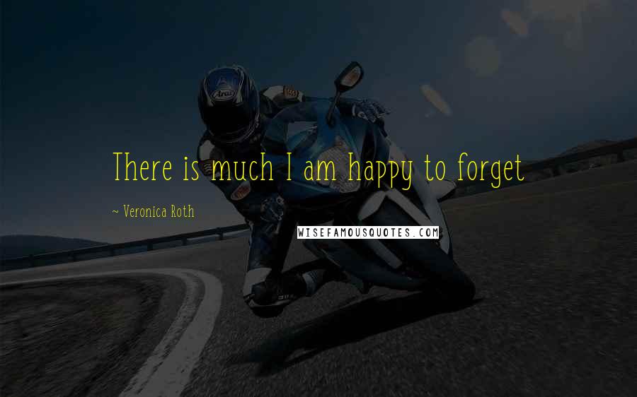 Veronica Roth Quotes: There is much I am happy to forget