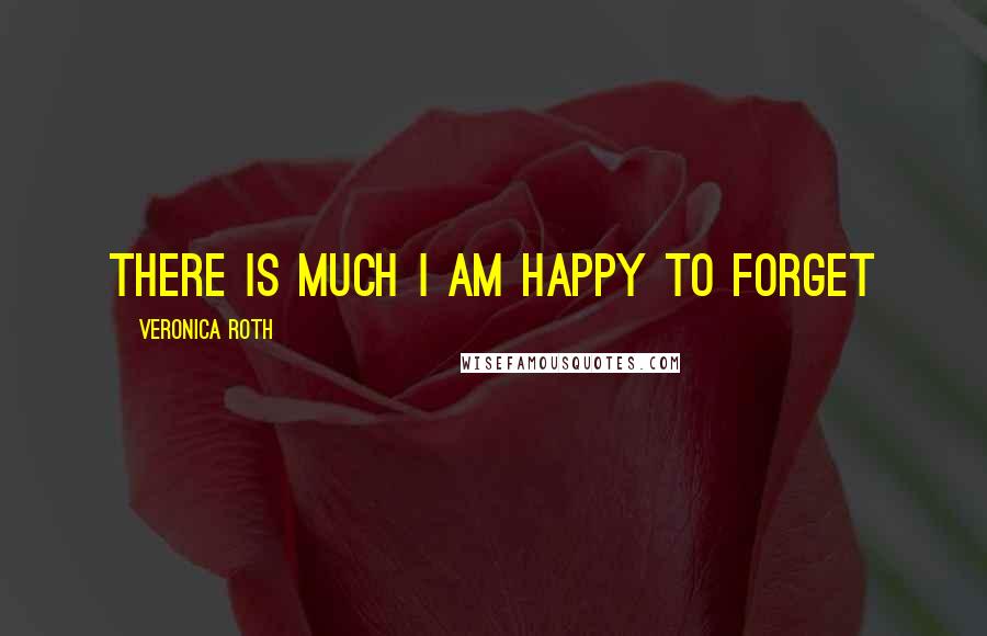 Veronica Roth Quotes: There is much I am happy to forget
