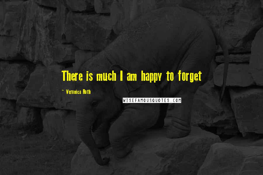 Veronica Roth Quotes: There is much I am happy to forget
