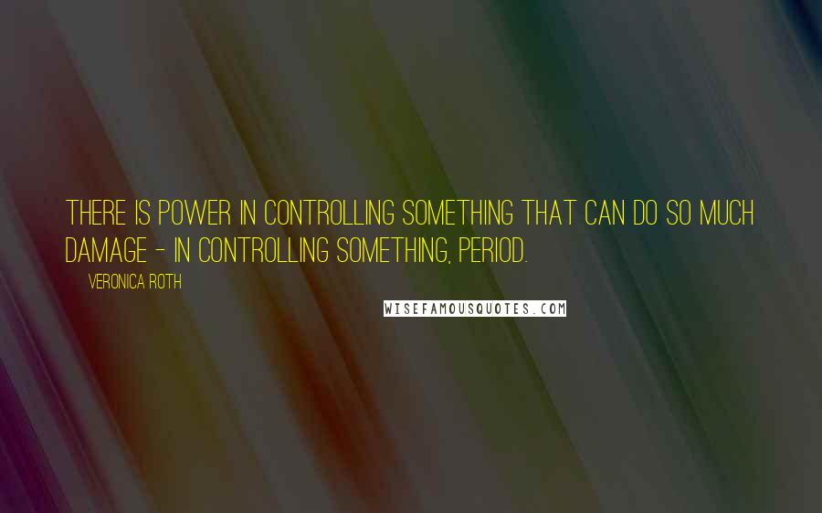 Veronica Roth Quotes: There is power in controlling something that can do so much damage - in controlling something, period.