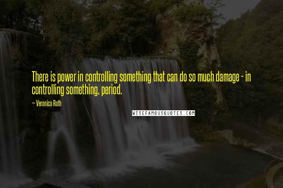 Veronica Roth Quotes: There is power in controlling something that can do so much damage - in controlling something, period.