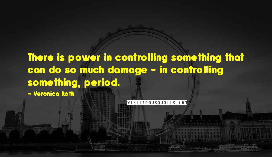 Veronica Roth Quotes: There is power in controlling something that can do so much damage - in controlling something, period.