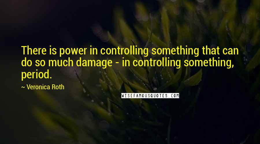 Veronica Roth Quotes: There is power in controlling something that can do so much damage - in controlling something, period.