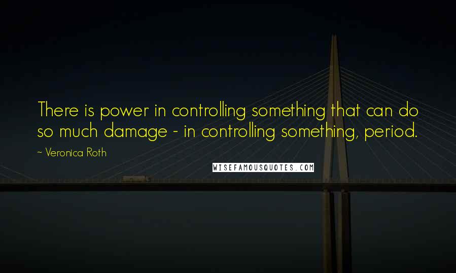 Veronica Roth Quotes: There is power in controlling something that can do so much damage - in controlling something, period.