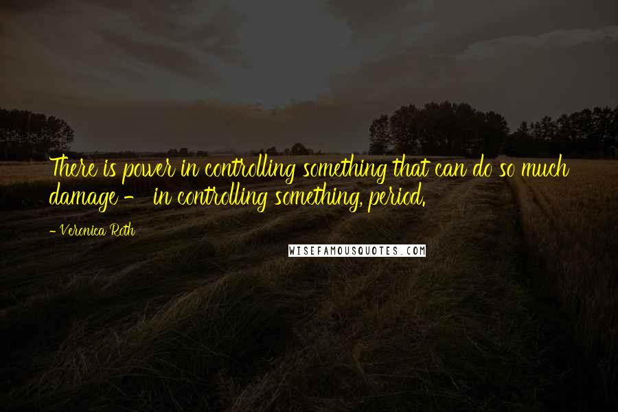 Veronica Roth Quotes: There is power in controlling something that can do so much damage - in controlling something, period.
