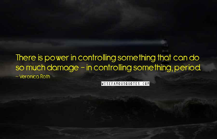 Veronica Roth Quotes: There is power in controlling something that can do so much damage - in controlling something, period.
