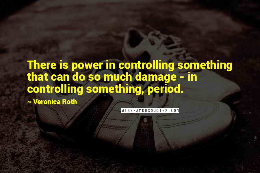 Veronica Roth Quotes: There is power in controlling something that can do so much damage - in controlling something, period.