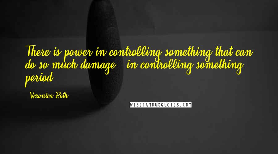 Veronica Roth Quotes: There is power in controlling something that can do so much damage - in controlling something, period.
