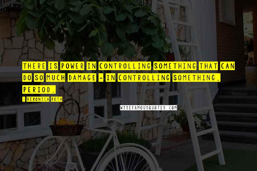 Veronica Roth Quotes: There is power in controlling something that can do so much damage - in controlling something, period.