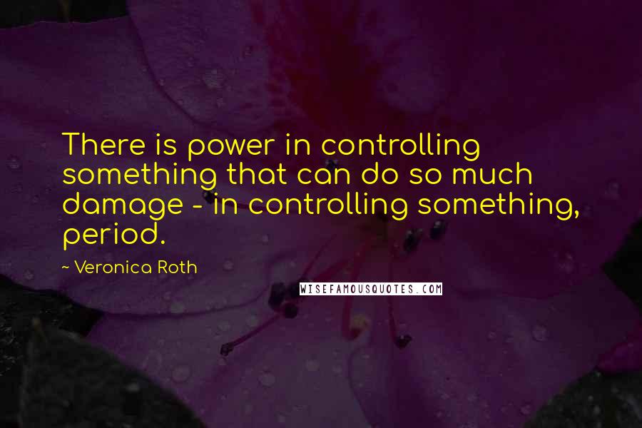 Veronica Roth Quotes: There is power in controlling something that can do so much damage - in controlling something, period.