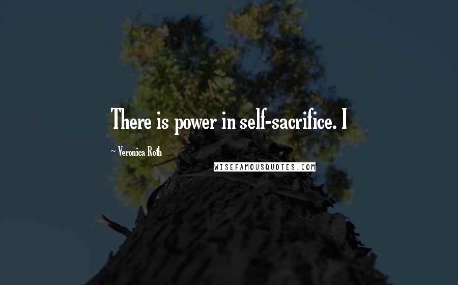 Veronica Roth Quotes: There is power in self-sacrifice. I