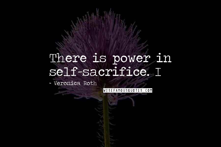 Veronica Roth Quotes: There is power in self-sacrifice. I