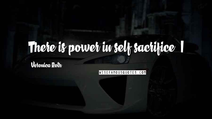 Veronica Roth Quotes: There is power in self-sacrifice. I
