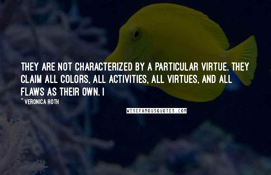 Veronica Roth Quotes: They are not characterized by a particular virtue. They claim all colors, all activities, all virtues, and all flaws as their own. I