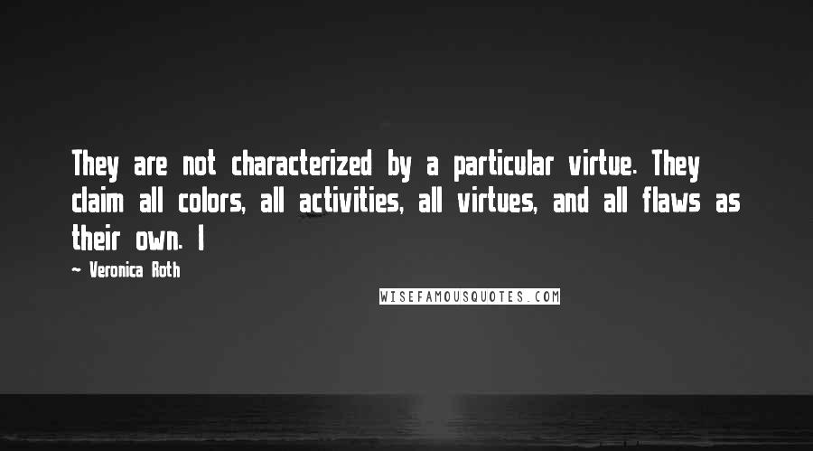 Veronica Roth Quotes: They are not characterized by a particular virtue. They claim all colors, all activities, all virtues, and all flaws as their own. I