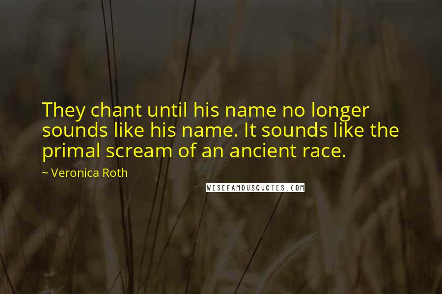 Veronica Roth Quotes: They chant until his name no longer sounds like his name. It sounds like the primal scream of an ancient race.