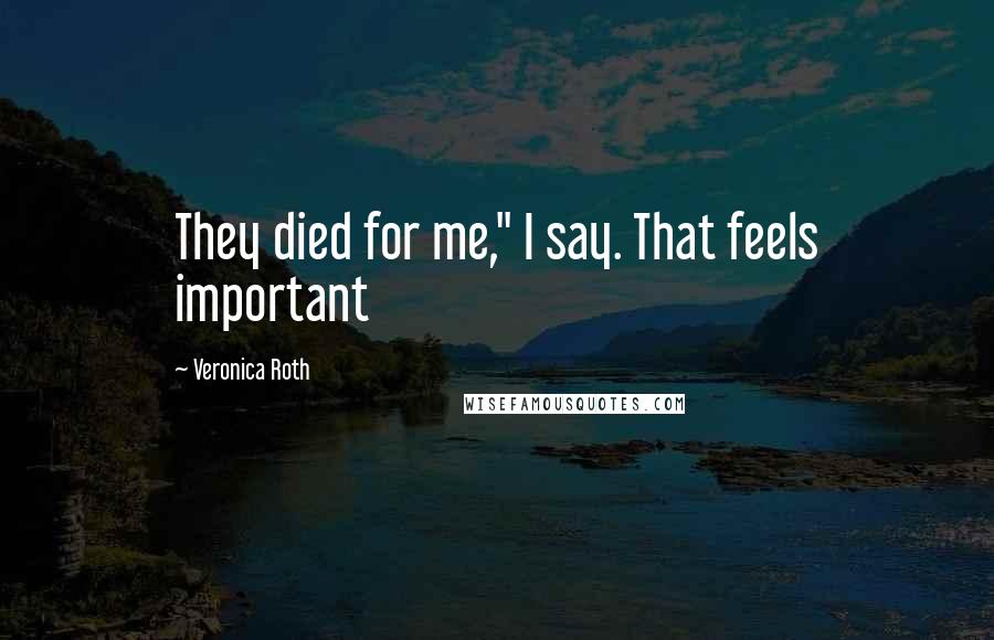Veronica Roth Quotes: They died for me," I say. That feels important
