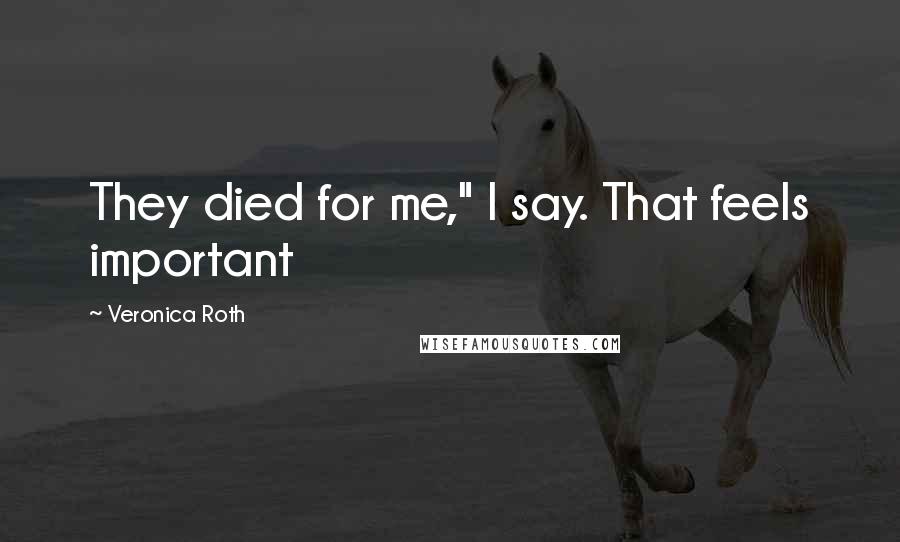 Veronica Roth Quotes: They died for me," I say. That feels important