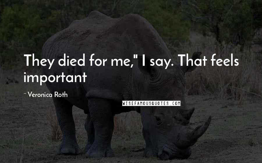 Veronica Roth Quotes: They died for me," I say. That feels important