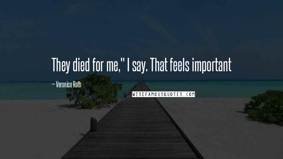 Veronica Roth Quotes: They died for me," I say. That feels important