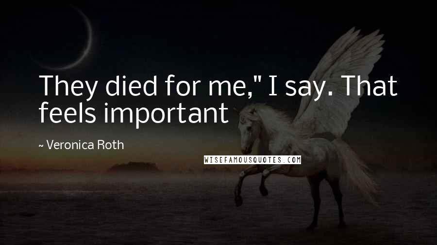 Veronica Roth Quotes: They died for me," I say. That feels important