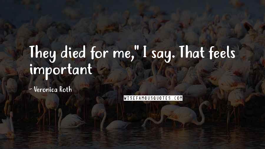 Veronica Roth Quotes: They died for me," I say. That feels important