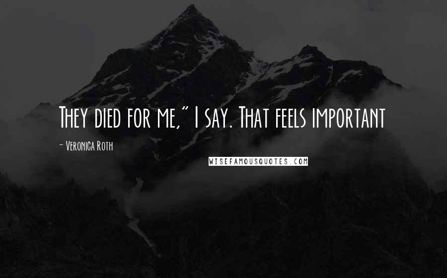 Veronica Roth Quotes: They died for me," I say. That feels important