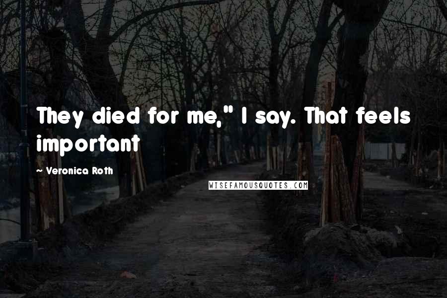 Veronica Roth Quotes: They died for me," I say. That feels important