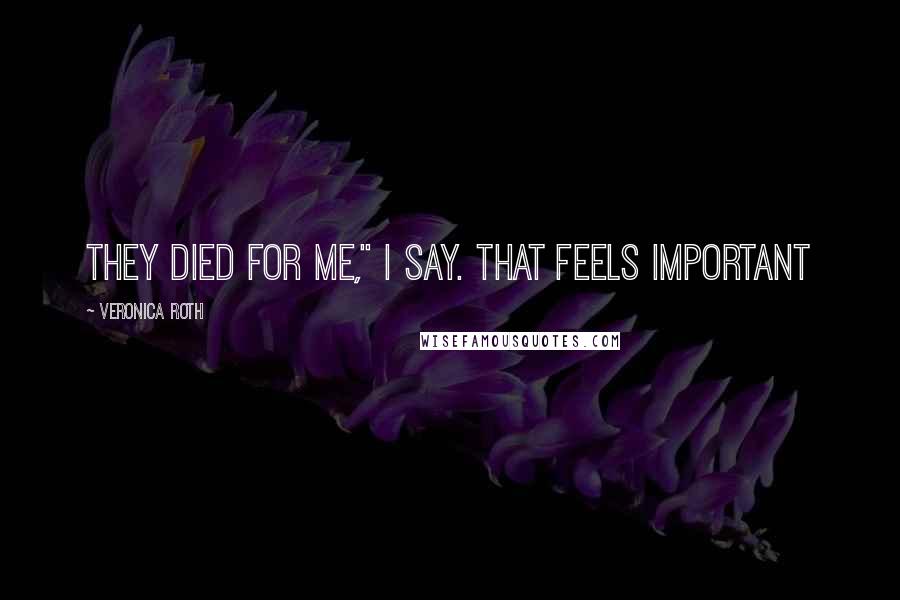 Veronica Roth Quotes: They died for me," I say. That feels important