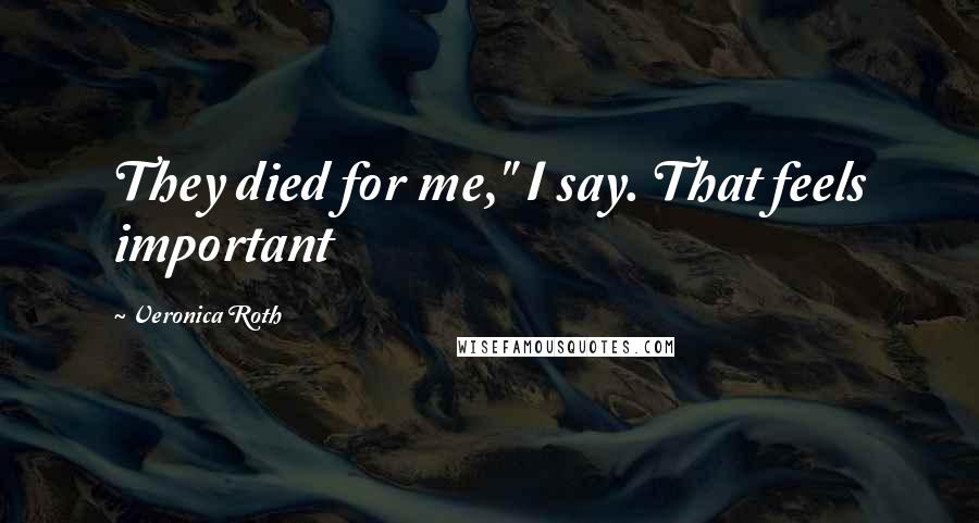 Veronica Roth Quotes: They died for me," I say. That feels important