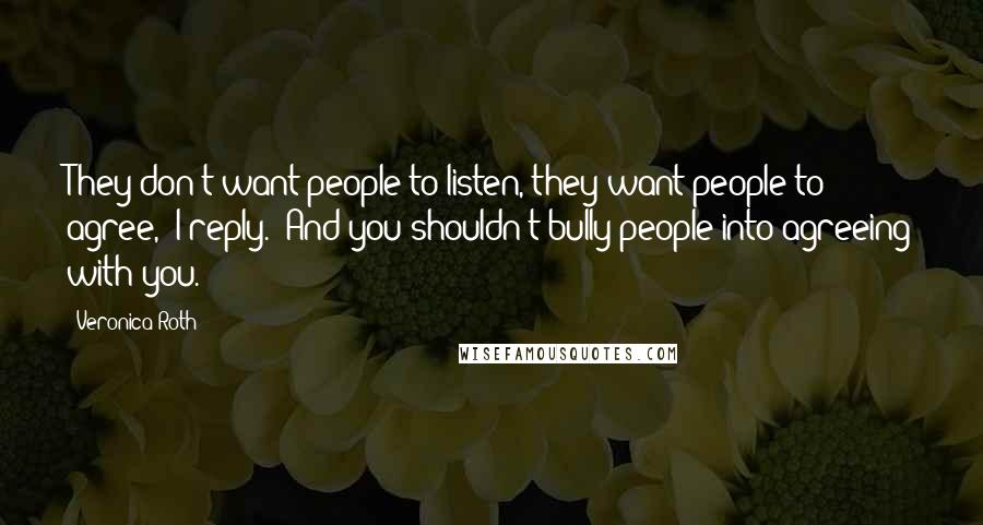 Veronica Roth Quotes: They don't want people to listen, they want people to agree," I reply. "And you shouldn't bully people into agreeing with you.