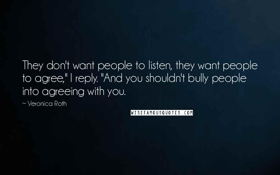Veronica Roth Quotes: They don't want people to listen, they want people to agree," I reply. "And you shouldn't bully people into agreeing with you.