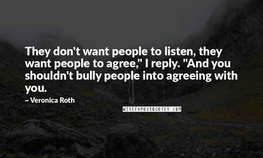 Veronica Roth Quotes: They don't want people to listen, they want people to agree," I reply. "And you shouldn't bully people into agreeing with you.