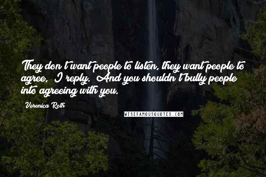 Veronica Roth Quotes: They don't want people to listen, they want people to agree," I reply. "And you shouldn't bully people into agreeing with you.