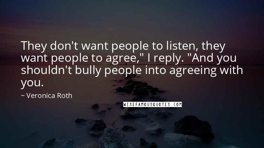 Veronica Roth Quotes: They don't want people to listen, they want people to agree," I reply. "And you shouldn't bully people into agreeing with you.