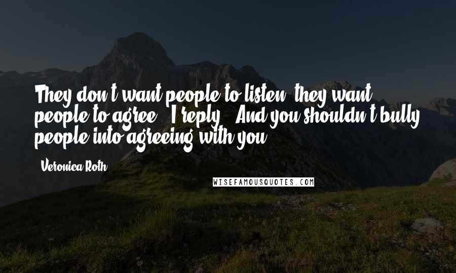 Veronica Roth Quotes: They don't want people to listen, they want people to agree," I reply. "And you shouldn't bully people into agreeing with you.