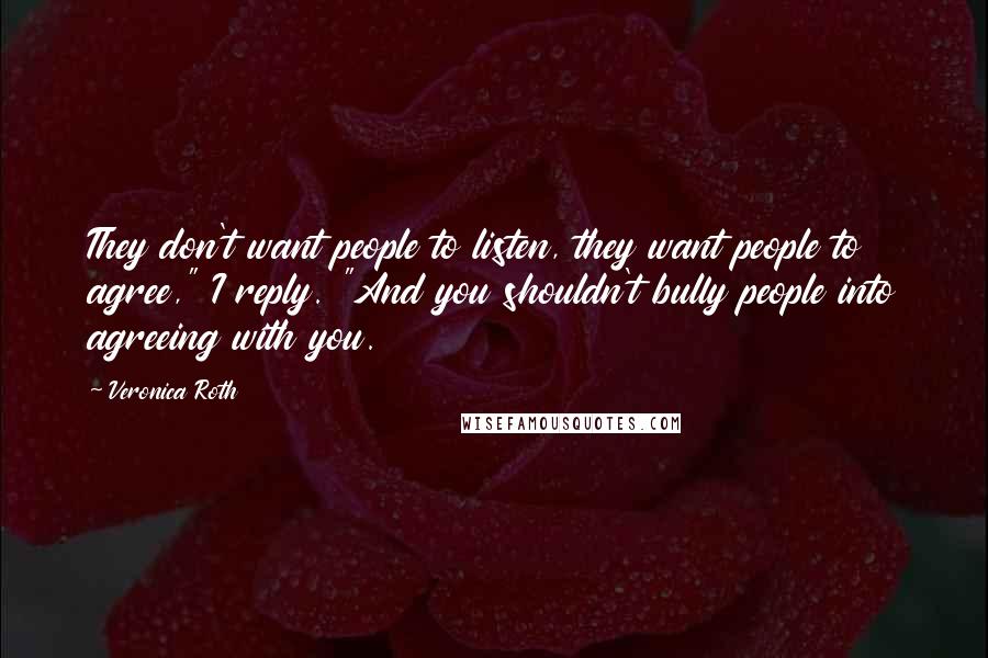 Veronica Roth Quotes: They don't want people to listen, they want people to agree," I reply. "And you shouldn't bully people into agreeing with you.
